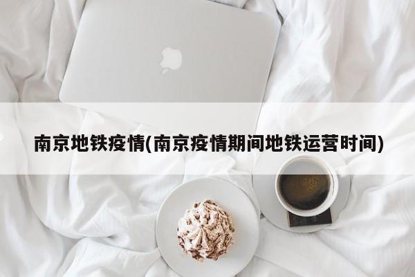 南京地铁疫情(南京疫情期间地铁运营时间)