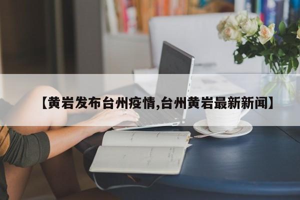 【黄岩发布台州疫情,台州黄岩最新新闻】
