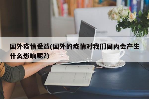 国外疫情受益(国外的疫情对我们国内会产生什么影响呢?)