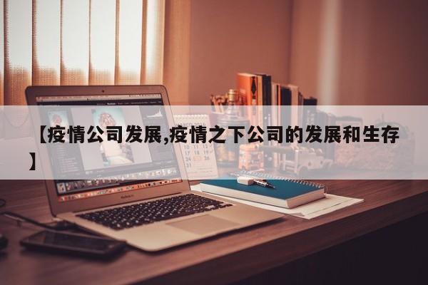 【疫情公司发展,疫情之下公司的发展和生存】