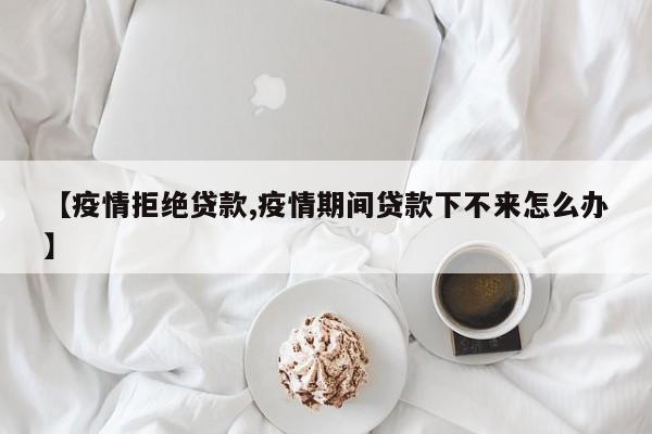 【疫情拒绝贷款,疫情期间贷款下不来怎么办】
