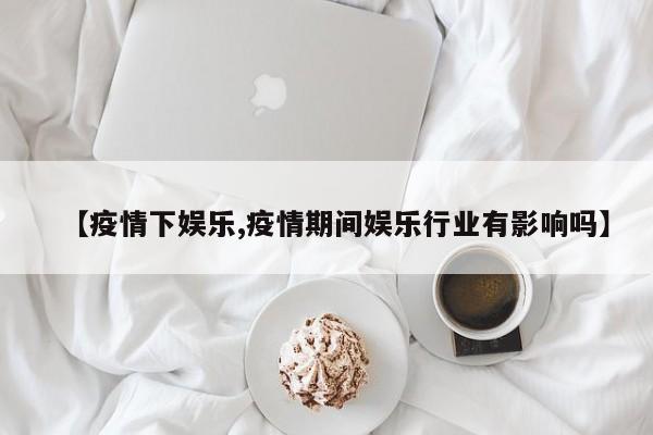 【疫情下娱乐,疫情期间娱乐行业有影响吗】