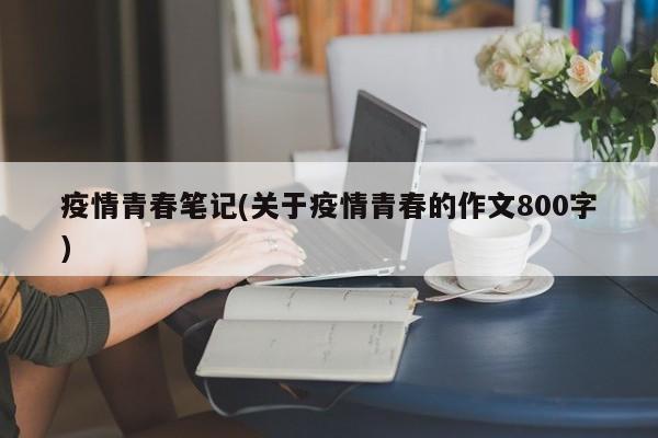 疫情青春笔记(关于疫情青春的作文800字)