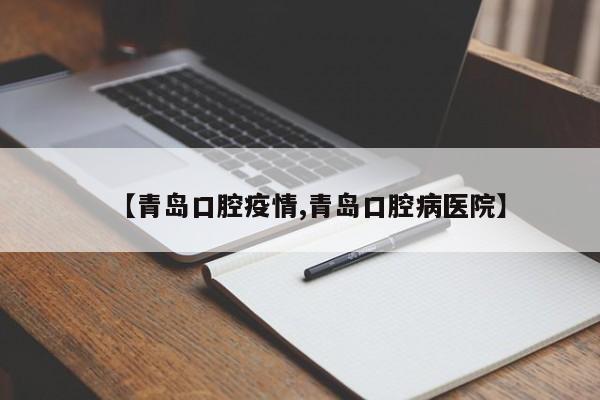 【青岛口腔疫情,青岛口腔病医院】