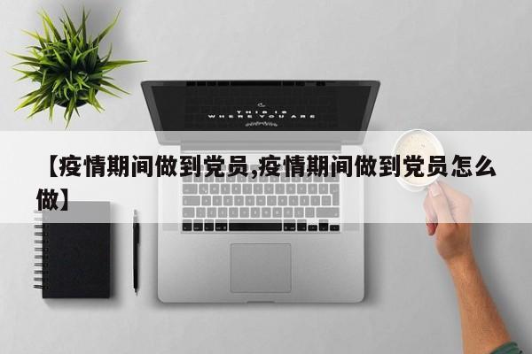 【疫情期间做到党员,疫情期间做到党员怎么做】