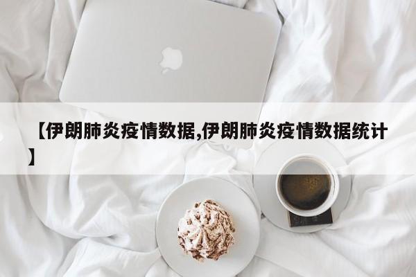 【伊朗肺炎疫情数据,伊朗肺炎疫情数据统计】