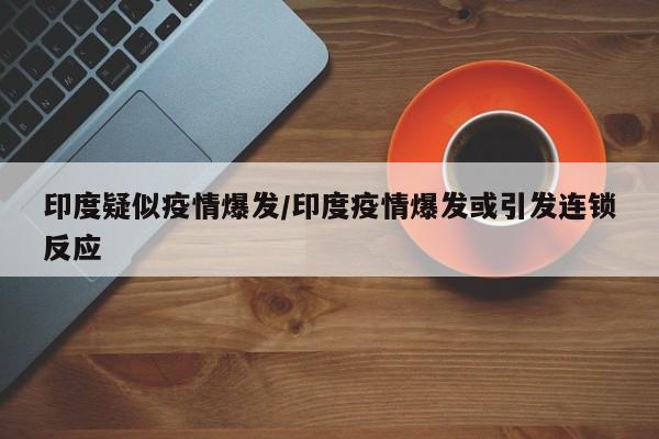 印度疑似疫情爆发/印度疫情爆发或引发连锁反应