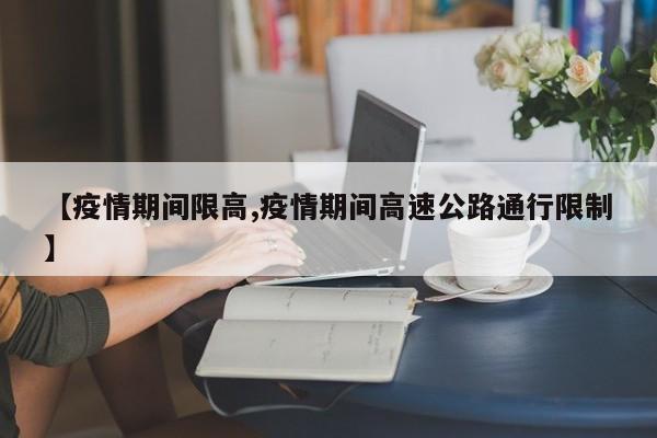 【疫情期间限高,疫情期间高速公路通行限制】