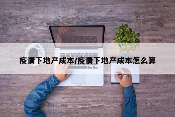 疫情下地产成本/疫情下地产成本怎么算