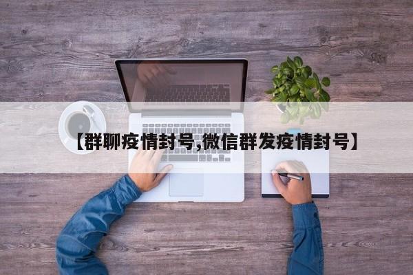 【群聊疫情封号,微信群发疫情封号】
