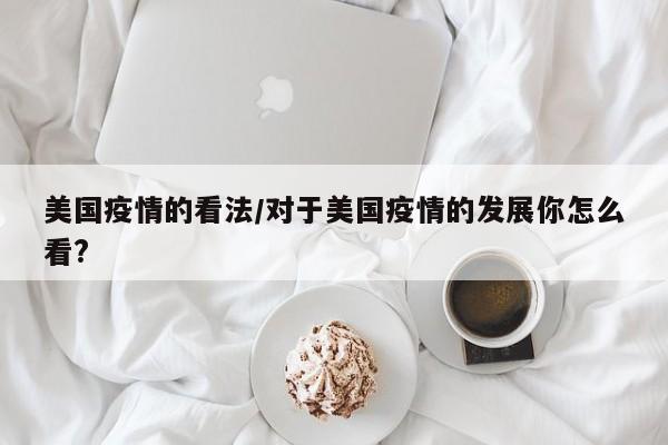 美国疫情的看法/对于美国疫情的发展你怎么看?