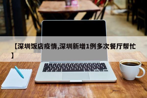 【深圳饭店疫情,深圳新增1例多次餐厅帮忙】