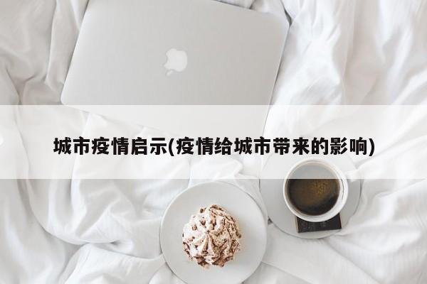 城市疫情启示(疫情给城市带来的影响)
