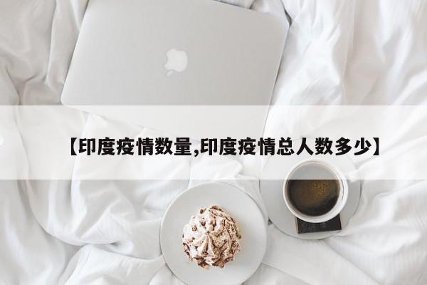 【印度疫情数量,印度疫情总人数多少】