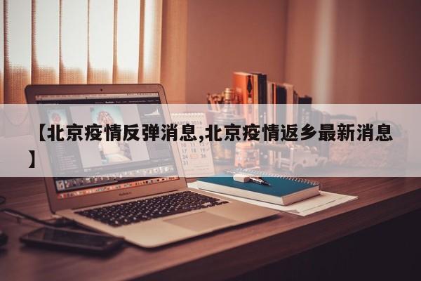 【北京疫情反弹消息,北京疫情返乡最新消息】