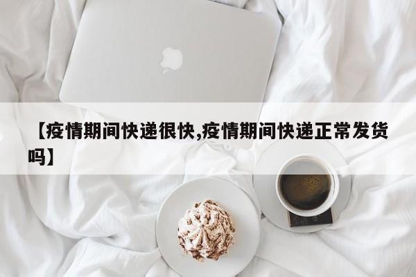 【疫情期间快递很快,疫情期间快递正常发货吗】