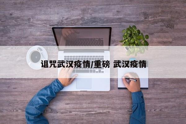 诅咒武汉疫情/重磅 武汉疫情