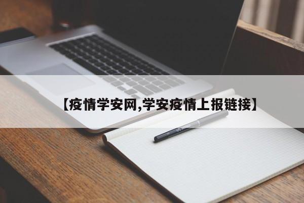 【疫情学安网,学安疫情上报链接】