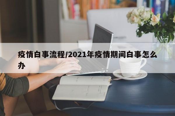 疫情白事流程/2021年疫情期间白事怎么办