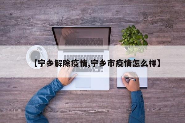 【宁乡解除疫情,宁乡市疫情怎么样】