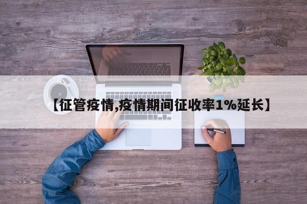 【征管疫情,疫情期间征收率1%延长】