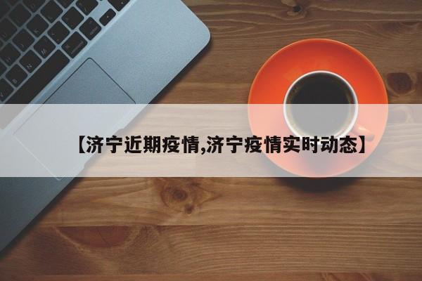 【济宁近期疫情,济宁疫情实时动态】