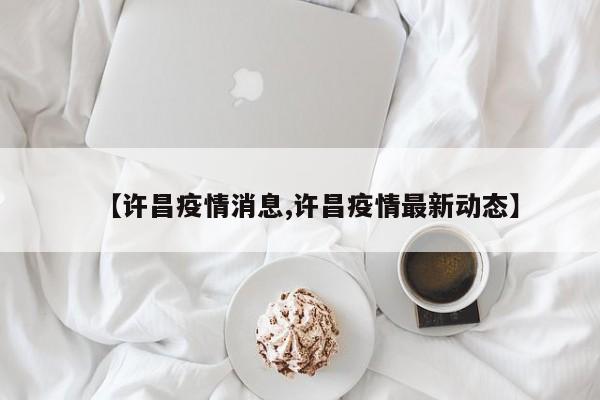 【许昌疫情消息,许昌疫情最新动态】