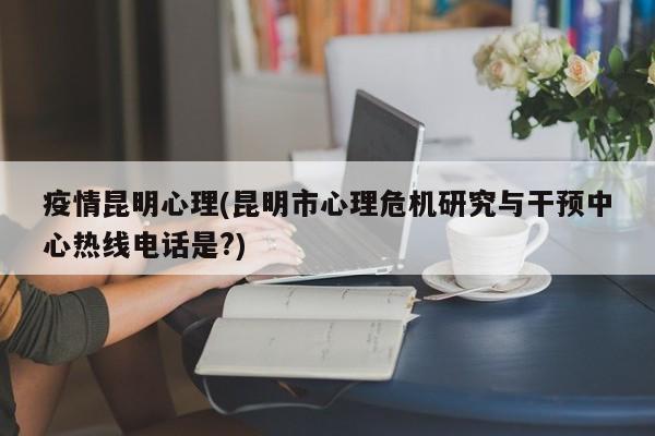 疫情昆明心理(昆明市心理危机研究与干预中心热线电话是?)