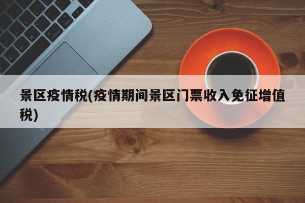 景区疫情税(疫情期间景区门票收入免征增值税)