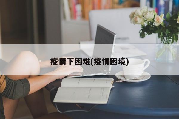 疫情下困难(疫情困境)