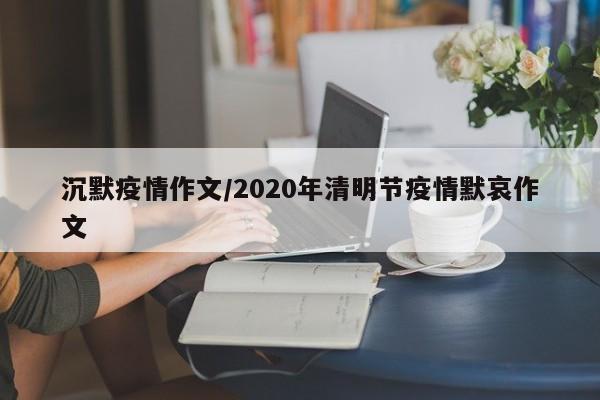 沉默疫情作文/2020年清明节疫情默哀作文