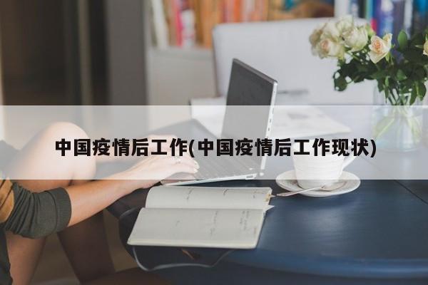中国疫情后工作(中国疫情后工作现状)