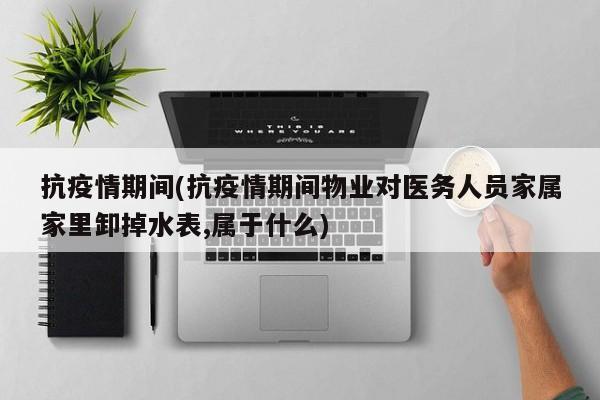抗疫情期间(抗疫情期间物业对医务人员家属家里卸掉水表,属于什么)