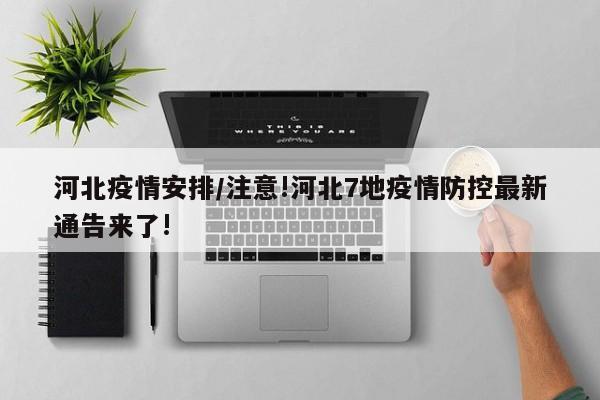 河北疫情安排/注意!河北7地疫情防控最新通告来了!
