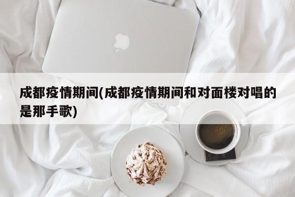 成都疫情期间(成都疫情期间和对面楼对唱的是那手歌)
