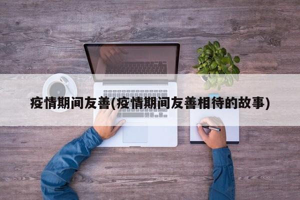 疫情期间友善(疫情期间友善相待的故事)