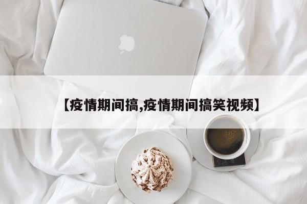 【疫情期间搞,疫情期间搞笑视频】