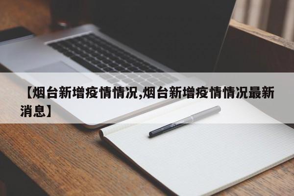 【烟台新增疫情情况,烟台新增疫情情况最新消息】
