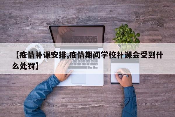 【疫情补课安排,疫情期间学校补课会受到什么处罚】