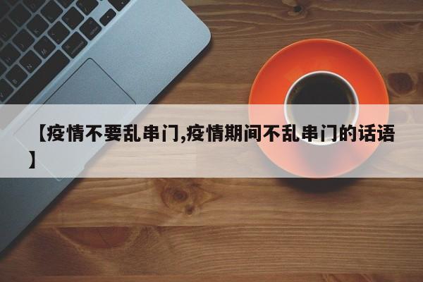 【疫情不要乱串门,疫情期间不乱串门的话语】