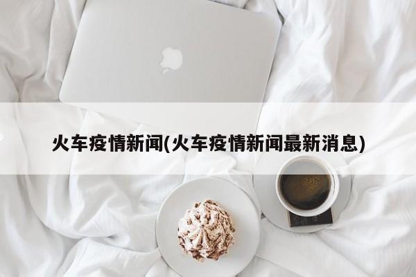 火车疫情新闻(火车疫情新闻最新消息)