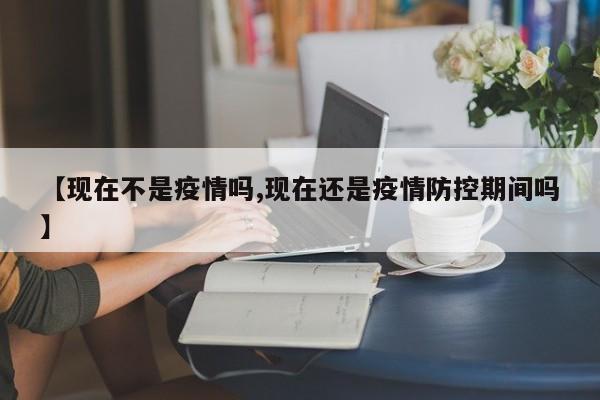 【现在不是疫情吗,现在还是疫情防控期间吗】