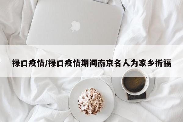 禄口疫情/禄口疫情期间南京名人为家乡折福