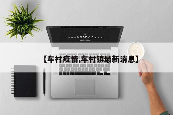 【车村疫情,车村镇最新消息】