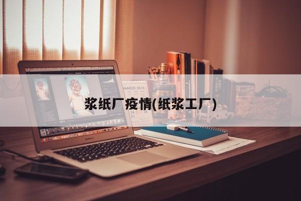浆纸厂疫情(纸浆工厂)