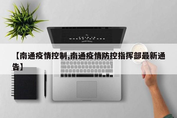 【南通疫情控制,南通疫情防控指挥部最新通告】
