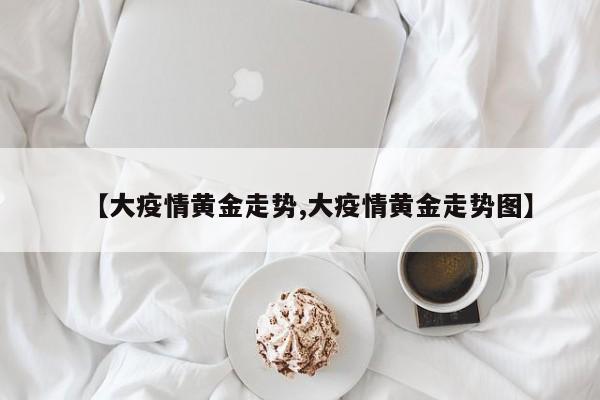 【大疫情黄金走势,大疫情黄金走势图】