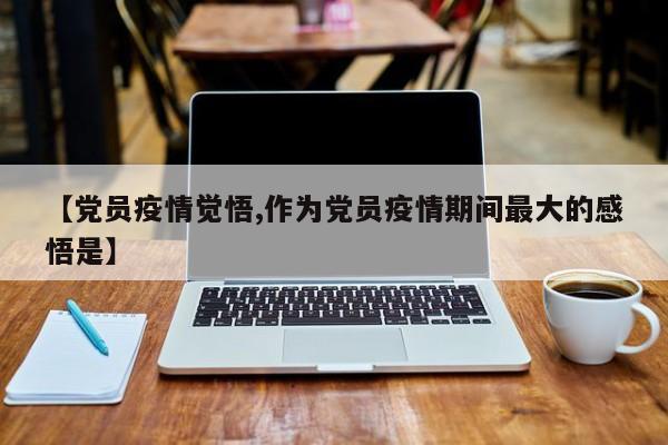 【党员疫情觉悟,作为党员疫情期间最大的感悟是】