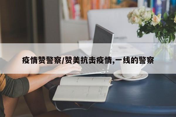 疫情赞警察/赞美抗击疫情,一线的警察