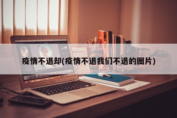 疫情不退却(疫情不退我们不退的图片)